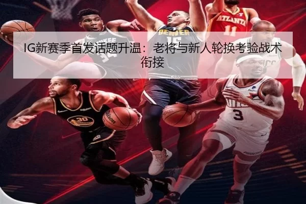 IG新赛季首发话题升温:老将与新人轮换考验战术衔接