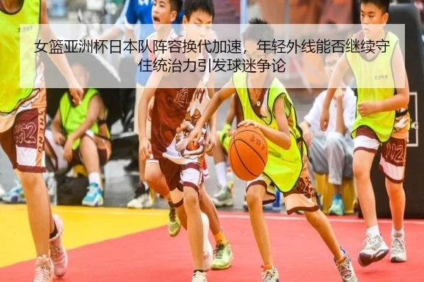女篮亚洲杯日本队阵容换代加速，年轻外线能否继续守住统治力引发球迷争论