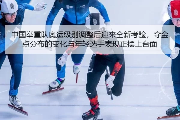 中国举重队奥运级别调整后迎来全新考验，夺金点分布的变化与年轻选手表现正摆上台面
